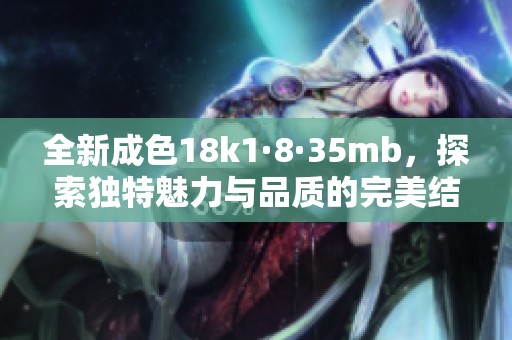 全新成色18k1·8·35mb，探索独特魅力与品质的完美结合