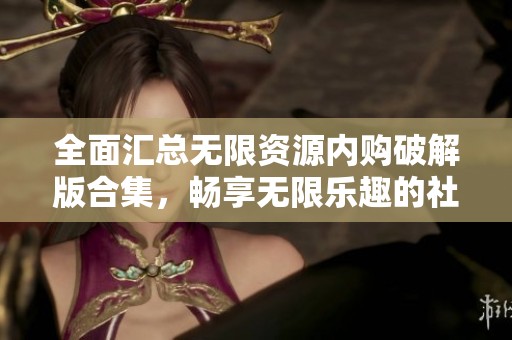 全面汇总无限资源内购破解版合集，畅享无限乐趣的社会新闻盛宴