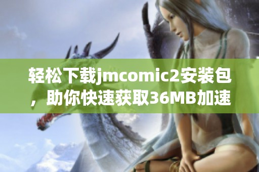 轻松下载jmcomic2安装包，助你快速获取36MB加速器体验