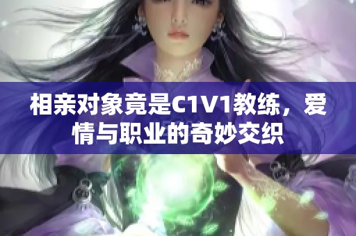相亲对象竟是C1V1教练，爱情与职业的奇妙交织