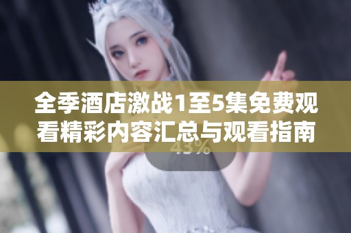 全季酒店激战1至5集免费观看精彩内容汇总与观看指南