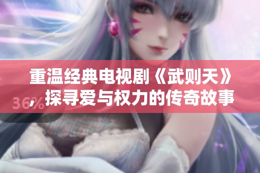 重温经典电视剧《武则天》，探寻爱与权力的传奇故事