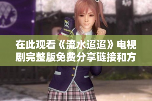 在此观看《流水迢迢》电视剧完整版免费分享链接和方法