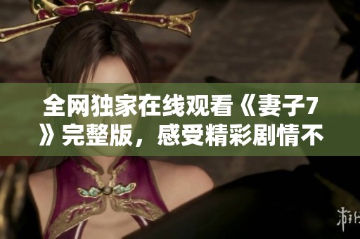 全网独家在线观看《妻子7》完整版，感受精彩剧情不断升级！
