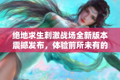 绝地求生刺激战场全新版本震撼发布，体验前所未有的激烈战斗与全新玩法