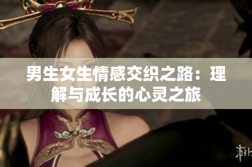 男生女生情感交织之路：理解与成长的心灵之旅