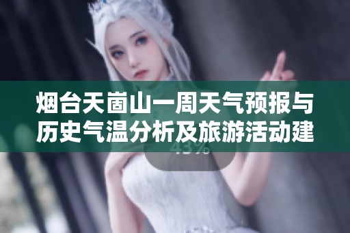 烟台天崮山一周天气预报与历史气温分析及旅游活动建议全面指南