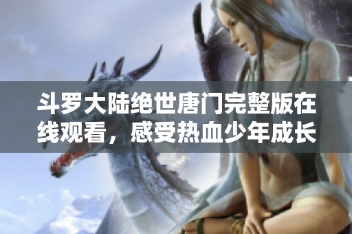 斗罗大陆绝世唐门完整版在线观看，感受热血少年成长之路