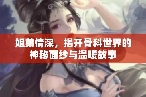 姐弟情深，揭开骨科世界的神秘面纱与温暖故事