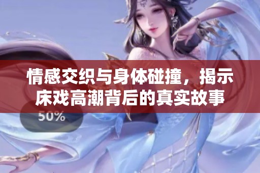 情感交织与身体碰撞，揭示床戏高潮背后的真实故事