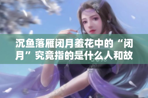 沉鱼落雁闭月羞花中的“闭月”究竟指的是什么人和故事