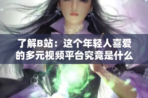 了解B站：这个年轻人喜爱的多元视频平台究竟是什么