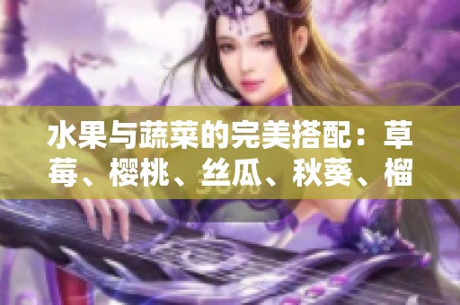 水果与蔬菜的完美搭配：草莓、樱桃、丝瓜、秋葵、榴莲与黄瓜全攻略