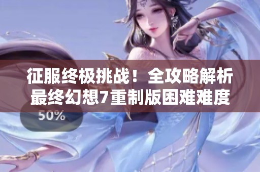 征服终极挑战！全攻略解析最终幻想7重制版困难难度BOSS战必胜策略