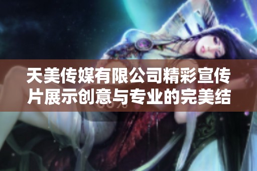 天美传媒有限公司精彩宣传片展示创意与专业的完美结合