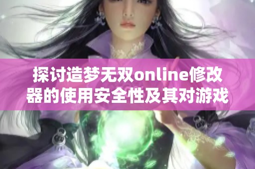 探讨造梦无双online修改器的使用安全性及其对游戏公平性的潜在影响分析