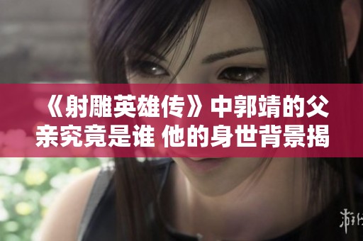 《射雕英雄传》中郭靖的父亲究竟是谁 他的身世背景揭秘