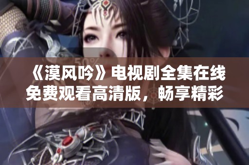 《漠风吟》电视剧全集在线免费观看高清版，畅享精彩剧情