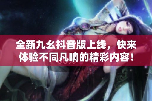 全新九幺抖音版上线，快来体验不同凡响的精彩内容！