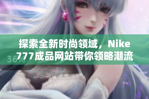 探索全新时尚领域，Nike777成品网站带你领略潮流魅力