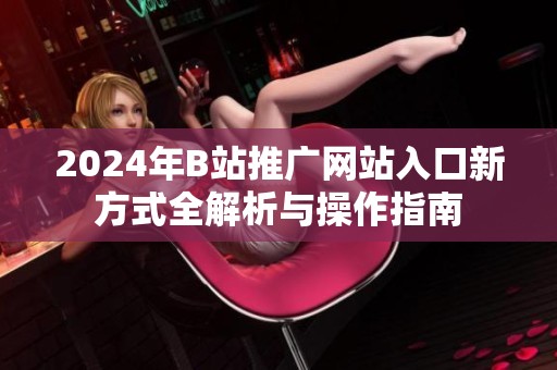 2024年B站推广网站入口新方式全解析与操作指南