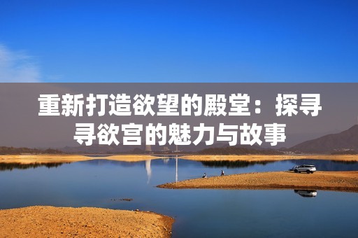 重新打造欲望的殿堂：探寻寻欲宫的魅力与故事