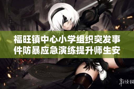 福旺镇中心小学组织突发事件防暴应急演练提升师生安全防范意识