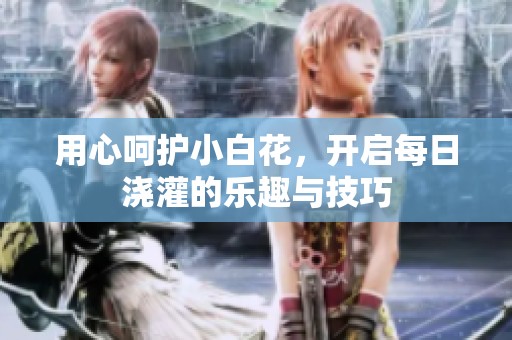 用心呵护小白花，开启每日浇灌的乐趣与技巧