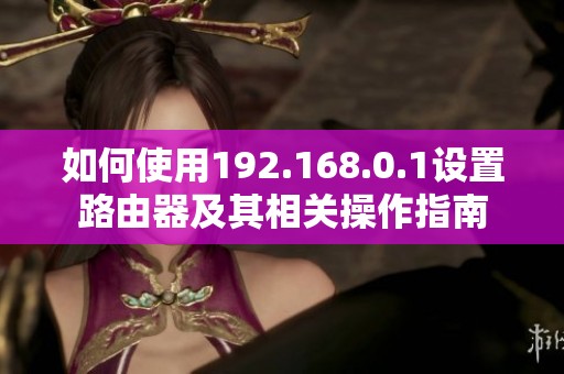 如何使用192.168.0.1设置路由器及其相关操作指南
