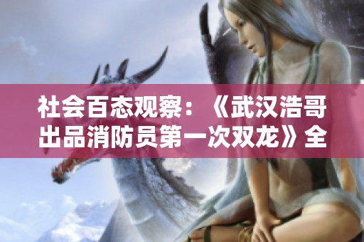 社会百态观察：《武汉浩哥出品消防员第一次双龙》全新第44集精彩解析与分享