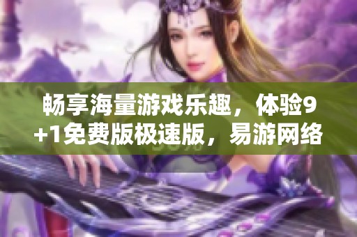 畅享海量游戏乐趣，体验9+1免费版极速版，易游网络带你玩转游戏世界