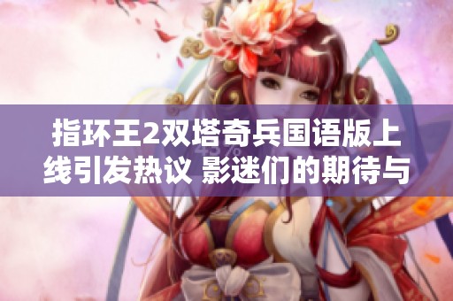 指环王2双塔奇兵国语版上线引发热议 影迷们的期待与讨论不断升温