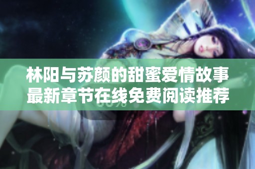 林阳与苏颜的甜蜜爱情故事最新章节在线免费阅读推荐