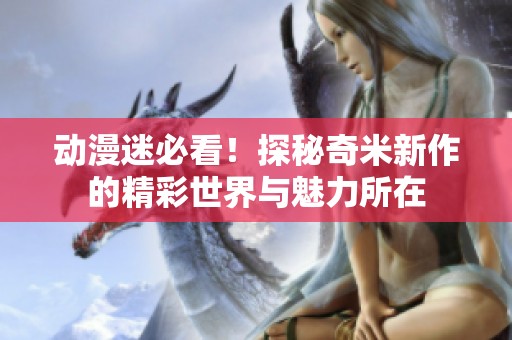 动漫迷必看！探秘奇米新作的精彩世界与魅力所在