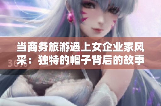 当商务旅游遇上女企业家风采：独特的帽子背后的故事