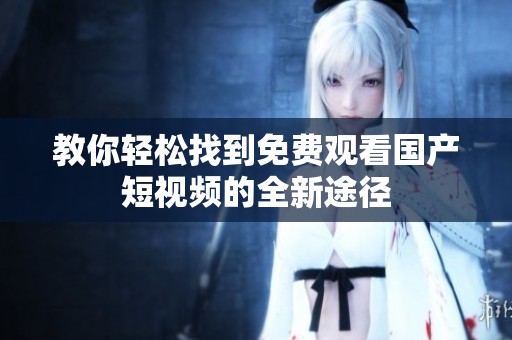 教你轻松找到免费观看国产短视频的全新途径