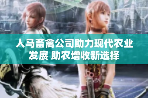 人马畜禽公司助力现代农业发展 助农增收新选择