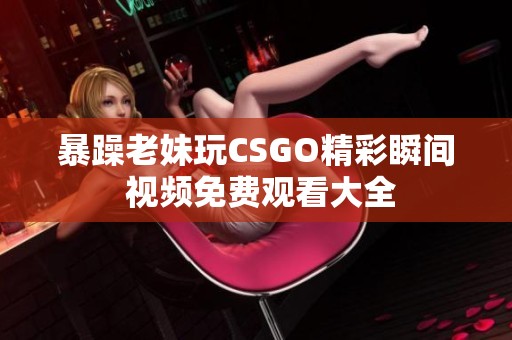 暴躁老妹玩CSGO精彩瞬间 视频免费观看大全