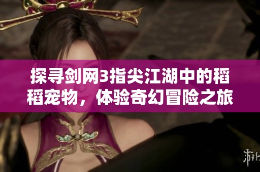 探寻剑网3指尖江湖中的稻稻宠物，体验奇幻冒险之旅的精彩瞬间