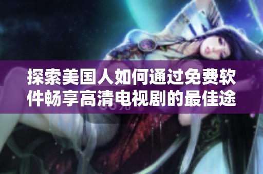 探索美国人如何通过免费软件畅享高清电视剧的最佳途径