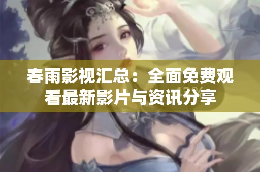 春雨影视汇总：全面免费观看最新影片与资讯分享