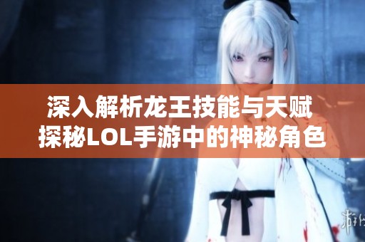 深入解析龙王技能与天赋 探秘LOL手游中的神秘角色与策略分享