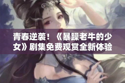 青春逆袭！《暴躁老牛的少女》剧集免费观赏全新体验！