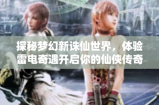 探秘梦幻新诛仙世界，体验雷电奇遇开启你的仙侠传奇冒险之旅