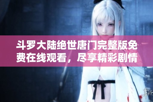 斗罗大陆绝世唐门完整版免费在线观看，尽享精彩剧情与角色互动