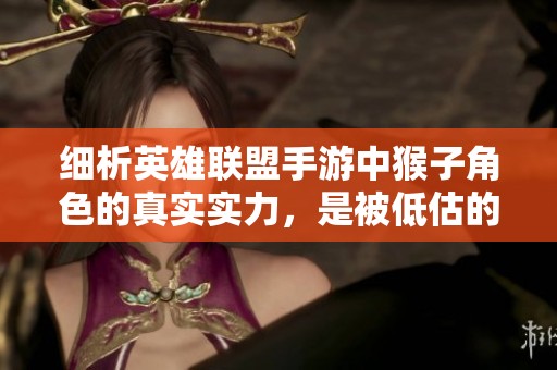 细析英雄联盟手游中猴子角色的真实实力，是被低估的英雄还是确实不够强大