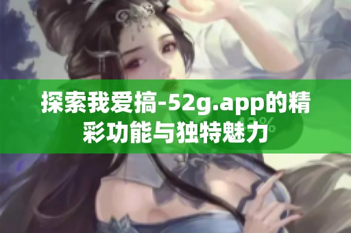 探索我爱搞-52g.app的精彩功能与独特魅力