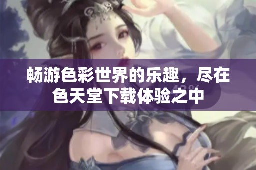 畅游色彩世界的乐趣，尽在色天堂下载体验之中
