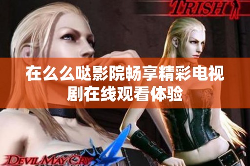 在么么哒影院畅享精彩电视剧在线观看体验