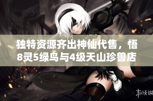 独特资源齐出神仙代售，悟8灵5绿鸟与4级天山珍兽店携手启航尊享VIP体验